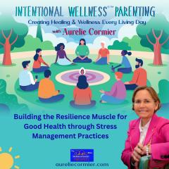 Intentional Wellness&copy;&trade; Parenting with Aurelie Cormier: Creating Healing and Wellness Every Living Day: Building the Resilience Muscle for Good Health through Stress Management Practices