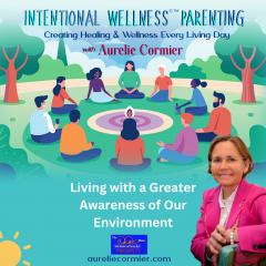Intentional Wellness&copy;&trade; Parenting with Aurelie Cormier: Creating Healing and Wellness Every Living Day: Living with a Greater Awareness of Our Environment