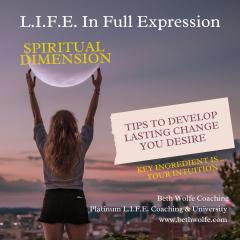 LIFE in Full Expression with Beth Wolfe: Explore, Elevate, and Expand: TIPS TO DEVELOP LASTING CHANGE FROM YOUR SOUL -- Key Ingredient is Activating Your Intuition: SPIRITUAL DIMENSION