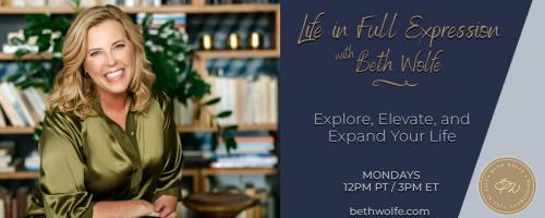 LIFE in Full Expression with Beth Wolfe: Explore, Elevate, and Expand: What does it mean to you to Explore, Elevate, and Expand your Life? 