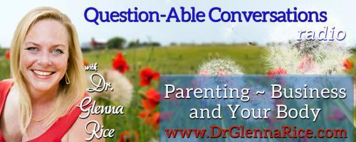 Question-able Conversations ~ Dr. Glenna Rice MPT: Parenting ~ Business & Your Body: Are You the Conscious Leader of Your Life? with Dr. Glenna and her Guests Chutisa & Steven Bowman