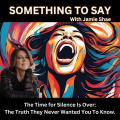 Something To Say&trade; with Jamie Shae: Because Silence is No Longer an Option: The Time for Silence is Over: The Truth They Never Wanted You to Speak