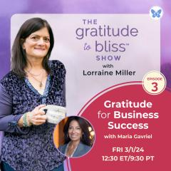 The Gratitude to Bliss&trade; Show with Lorraine Miller: The place to be to get your Vitamin G!: Gratitude For Business Success with Maria Gavriel, Business and Life Strategist