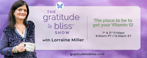 The Gratitude to Bliss™ Show with Lorraine Miller: The place to be to get your Vitamin G!: Vibing with Gratitude with special guest, Leslie Meisel Ellis
