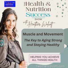 The Health & Nutrition Success Show with Heather Wolcott: Helping You Achieve All Things Health: Muscle and Movement: The Key to Aging Strong and Staying Healthy