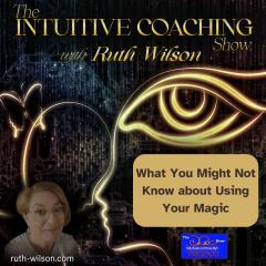 The Intuitive Coaching Show with Ruth Wilson: Easy Steps to Create A Life You Love: What You Might Not Know about Using Your Magic