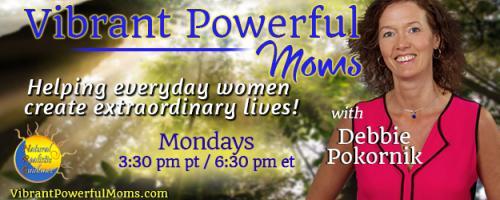 Vibrant Powerful Moms with Debbie Pokornik - Helping Everyday Women Create Extraordinary Lives!: Becoming a Fearless Parent 